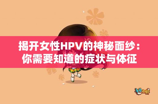 揭开女性HPV的神秘面纱:你需要知道的症状与体征 揭开女性HPV的神秘面纱:你需要知道的症状与体征