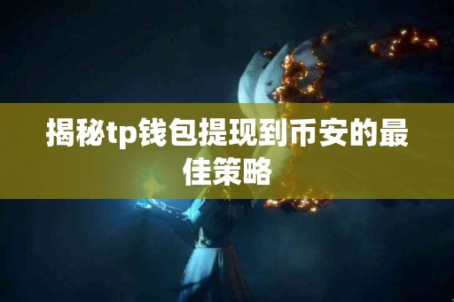 揭秘tp钱包提现到币安的最佳策略 揭秘tp钱包提现到币安的最佳策略