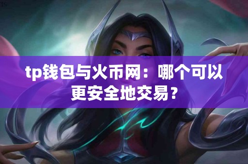 tp钱包与火币网:哪个可以更安全地交易? tp钱包与火币网:哪个可以更安全地交易?