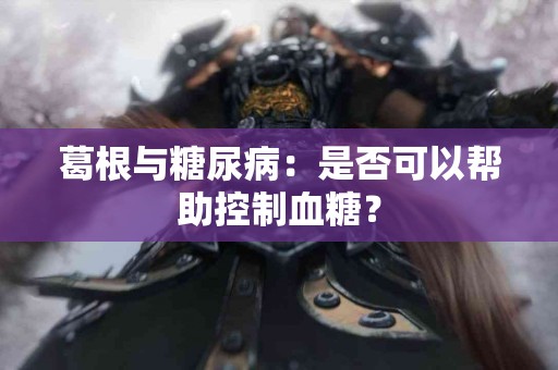 葛根与糖尿病：是否可以帮助控制血糖？