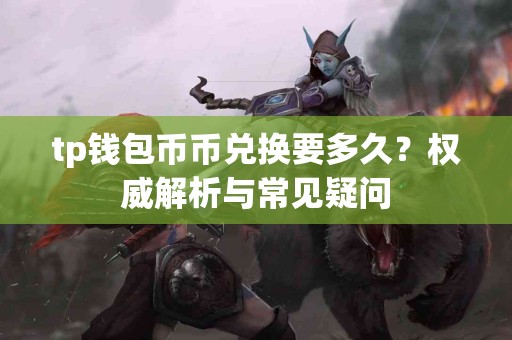 tp钱包币币兑换要多久?权威解析与常见疑问 tp钱包币币兑换要多久?权威解析与常见疑问