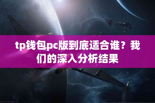 tp钱包pc版到底适合谁?我们的深入分析结果 tp钱包pc版到底适合谁?我们的深入分析结果