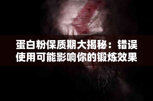 蛋白粉保质期大揭秘：错误使用可能影响你的锻炼效果