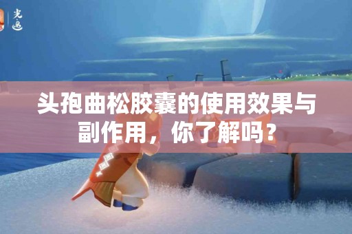 头孢曲松胶囊的使用效果与副作用，你了解吗？