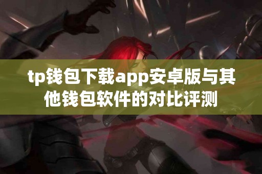 tp钱包下载app安卓版与其他钱包软件的对比评测