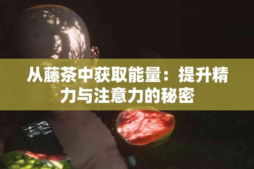 从藤茶中获取能量:提升精力与注意力的秘密 从藤茶中获取能量:提升精力与注意力的秘密