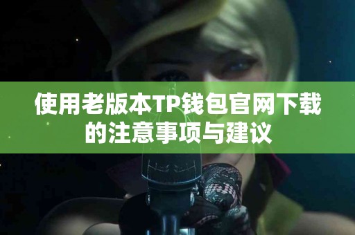 使用老版本TP钱包官网下载的注意事项与建议 使用老版本TP钱包官网下载的注意事项与建议