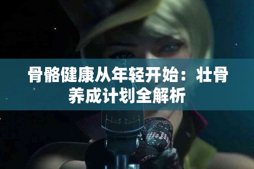 骨骼健康从年轻开始：壮骨养成计划全解析