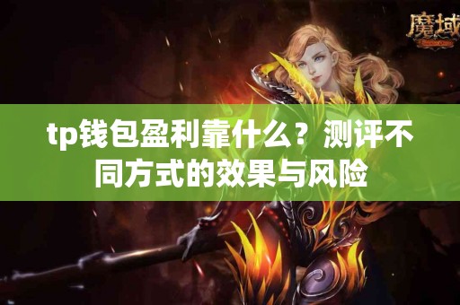 tp钱包盈利靠什么?测评不同方式的效果与风险 tp钱包盈利靠什么?测评不同方式的效果与风险