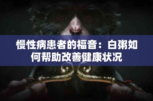 慢性病患者的福音:白粥如何帮助改善健康状况 慢性病患者的福音:白粥如何帮助改善健康状况