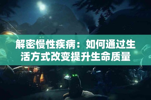 解密慢性疾病：如何通过生活方式改变提升生命质量