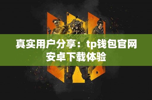 真实用户分享：tp钱包官网安卓下载体验