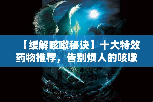 【缓解咳嗽秘诀】十大特效药物推荐，告别烦人的咳嗽！