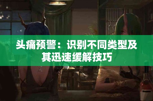 头痛预警：识别不同类型及其迅速缓解技巧