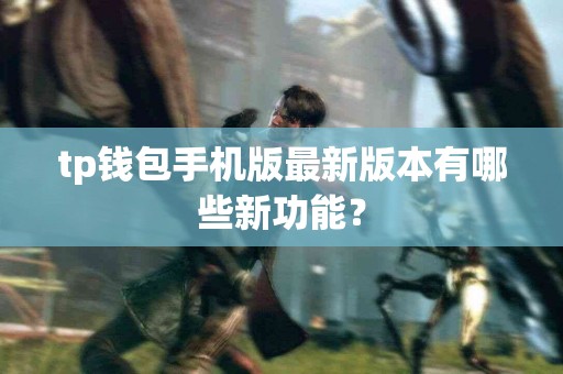 tp钱包手机版最新版本有哪些新功能？