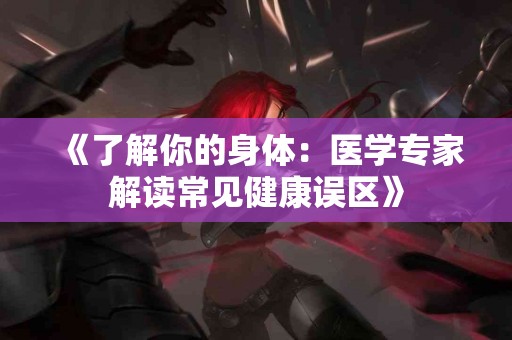《了解你的身体：医学专家解读常见健康误区》