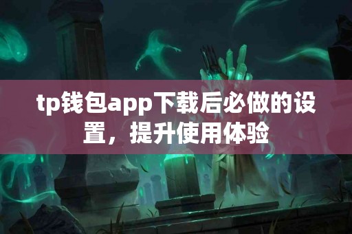 tp钱包app下载后必做的设置,提升使用体验 tp钱包app下载后必做的设置,提升使用体验