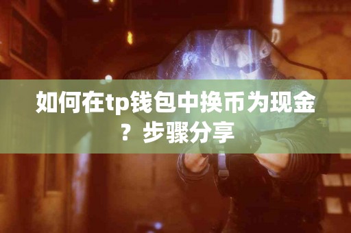 如何在tp钱包中换币为现金?步骤分享 如何在tp钱包中换币为现金?步骤分享