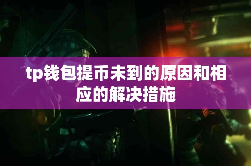 tp钱包提币未到的原因和相应的解决措施