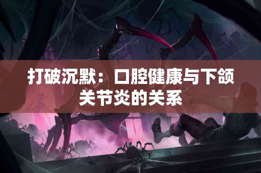 打破沉默：口腔健康与下颌关节炎的关系