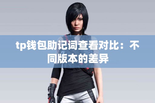 tp钱包助记词查看对比:不同版本的差异 tp钱包助记词查看对比:不同版本的差异