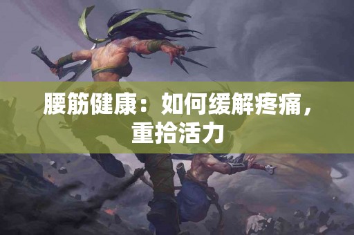 腰筋健康:如何缓解疼痛,重拾活力 腰筋健康:如何缓解疼痛,重拾活力