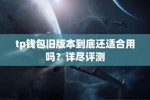 tp钱包旧版本到底还适合用吗？详尽评测