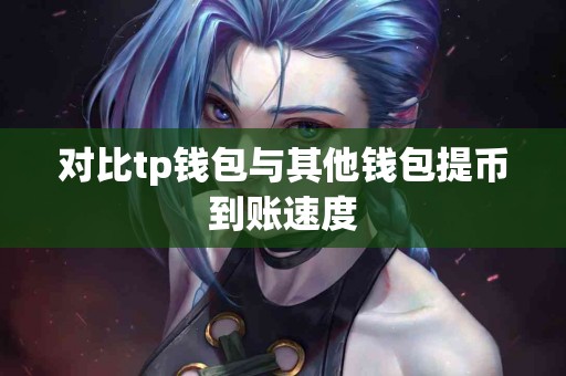 对比tp钱包与其他钱包提币到账速度 对比tp钱包与其他钱包提币到账速度