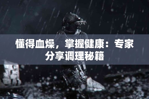懂得血燥，掌握健康：专家分享调理秘籍