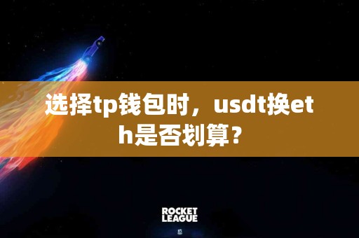 选择tp钱包时,usdt换eth是否划算? 选择tp钱包时,usdt换eth是否划算?