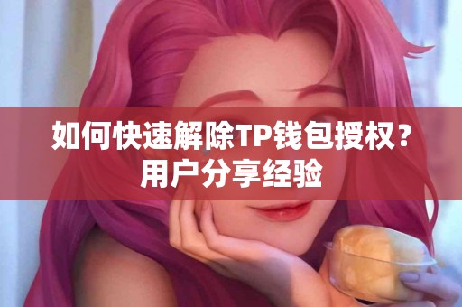 如何快速解除TP钱包授权?用户分享经验 如何快速解除TP钱包授权?用户分享经验