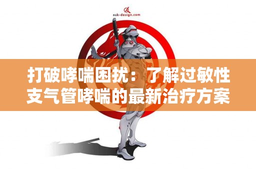打破哮喘困扰:了解过敏性支气管哮喘的最新治疗方案 打破哮喘困扰:了解过敏性支气管哮喘的最新治疗方案