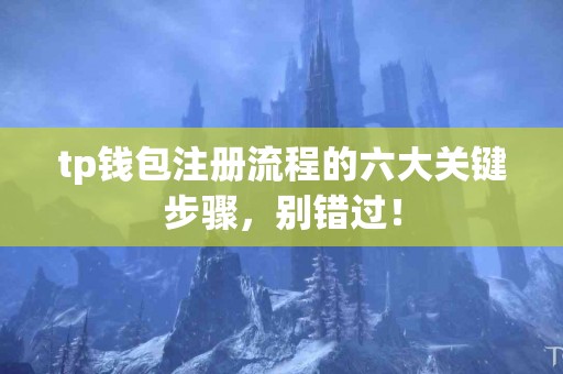 tp钱包注册流程的六大关键步骤,别错过! tp钱包注册流程的六大关键步骤,别错过!