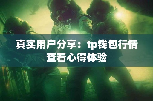 真实用户分享:tp钱包行情查看心得体验 真实用户分享:tp钱包行情查看心得体验