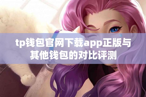 tp钱包官网下载app正版与其他钱包的对比评测 tp钱包官网下载app正版与其他钱包的对比评测