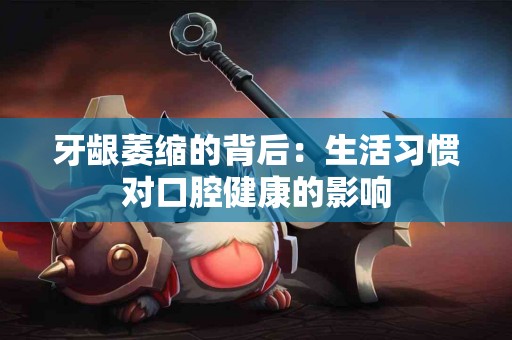 牙龈萎缩的背后:生活习惯对口腔健康的影响 牙龈萎缩的背后:生活习惯对口腔健康的影响