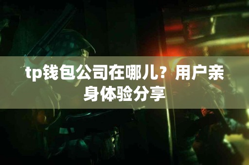 tp钱包公司在哪儿？用户亲身体验分享