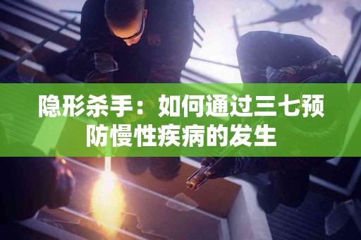 隐形杀手：如何通过三七预防慢性疾病的发生