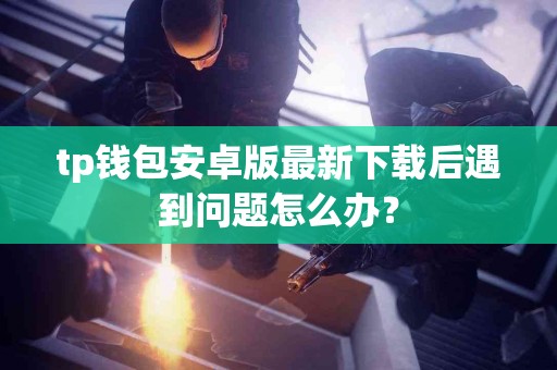 tp钱包安卓版最新下载后遇到问题怎么办？