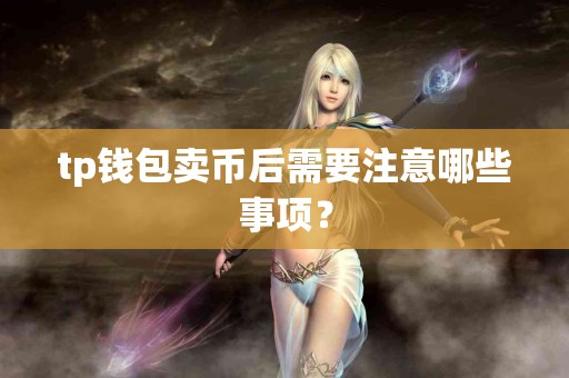 tp钱包卖币后需要注意哪些事项? tp钱包卖币后需要注意哪些事项?