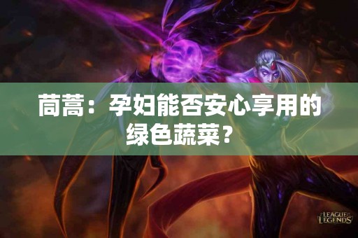 茼蒿：孕妇能否安心享用的绿色蔬菜？