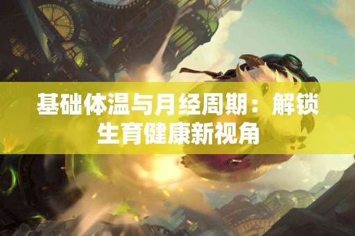 基础体温与月经周期:解锁生育健康新视角 基础体温与月经周期:解锁生育健康新视角