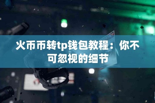 火币币转tp钱包教程：你不可忽视的细节