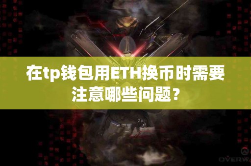 在tp钱包用ETH换币时需要注意哪些问题? 在tp钱包用ETH换币时需要注意哪些问题?