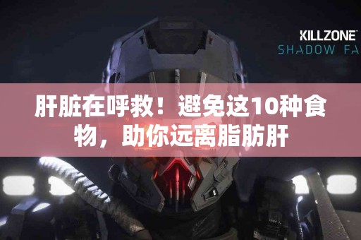 肝脏在呼救！避免这10种食物，助你远离脂肪肝