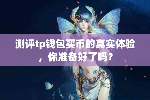 测评tp钱包买币的真实体验，你准备好了吗？