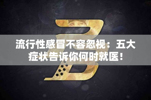 流行性感冒不容忽视：五大症状告诉你何时就医！