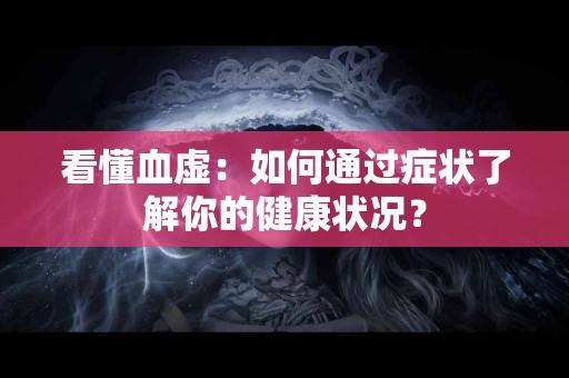 看懂血虚：如何通过症状了解你的健康状况？