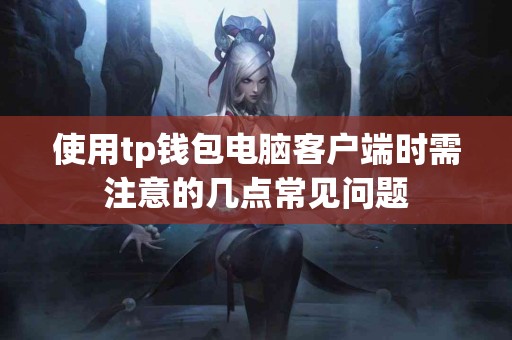 使用tp钱包电脑客户端时需注意的几点常见问题 使用tp钱包电脑客户端时需注意的几点常见问题