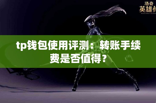 tp钱包使用评测:转账手续费是否值得? tp钱包使用评测:转账手续费是否值得?
